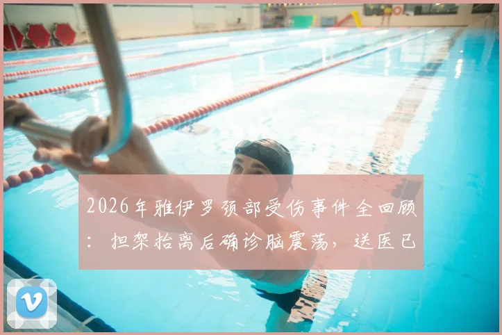 2026年雅伊罗颈部受伤事件全回顾:担架抬离后确诊脑震荡,送医已稳定,详解伤病影响与恢复时间