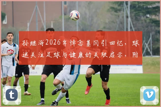 孙继海2026年悼念基冈引回忆，球迷关注足球与健康的关联启示，附缅怀语录