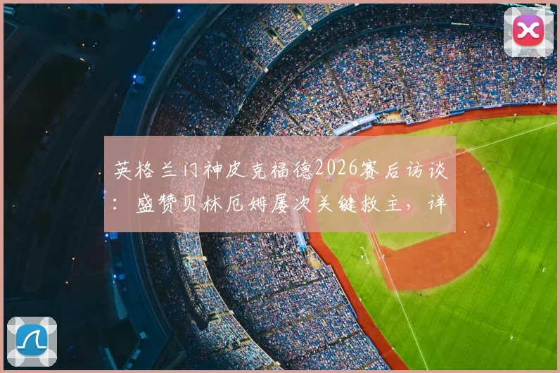 英格兰门神皮克福德2026赛后访谈：盛赞贝林厄姆屡次关键救主，详解三狮军团持续进步之道