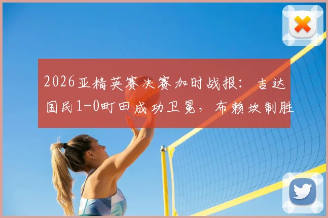 2026亚精英赛决赛加时战报：吉达国民1-0町田成功卫冕，布赖坎制胜球解读