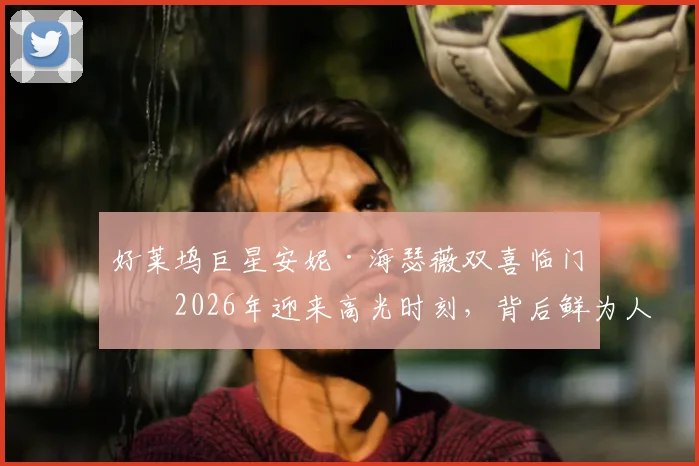 好莱坞巨星安妮·海瑟薇双喜临门：2026年迎来高光时刻，背后鲜为人知的付出与故事