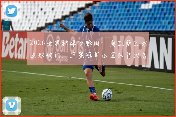 2026世界杯爆冷瞬间：奥亚萨瓦尔点球破门，卫冕冠军法国队首次落后，比赛悬念陡增
