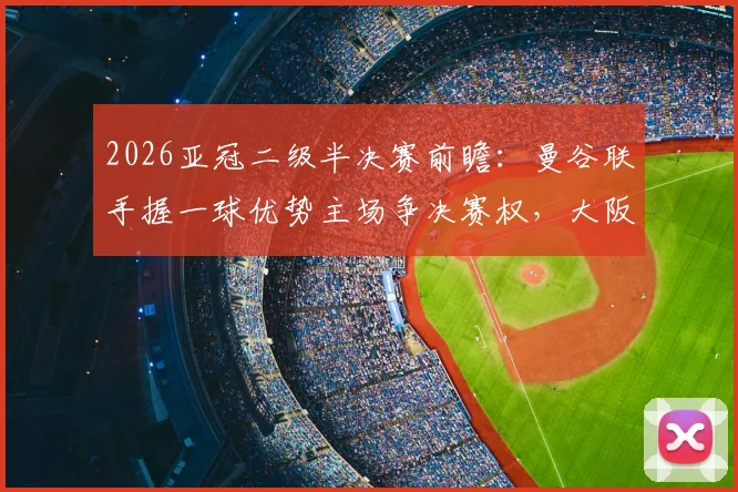 2026亚冠二级半决赛前瞻：曼谷联手握一球优势主场争决赛权，大阪钢巴客场背水一战能否逆袭翻盘
