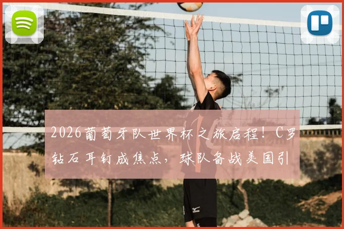 2026葡萄牙队世界杯之旅启程！C罗钻石耳钉成焦点，球队备战美国引热议