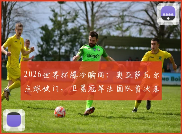 2026世界杯爆冷瞬间：奥亚萨瓦尔点球破门，卫冕冠军法国队首次落后，比赛悬念陡增