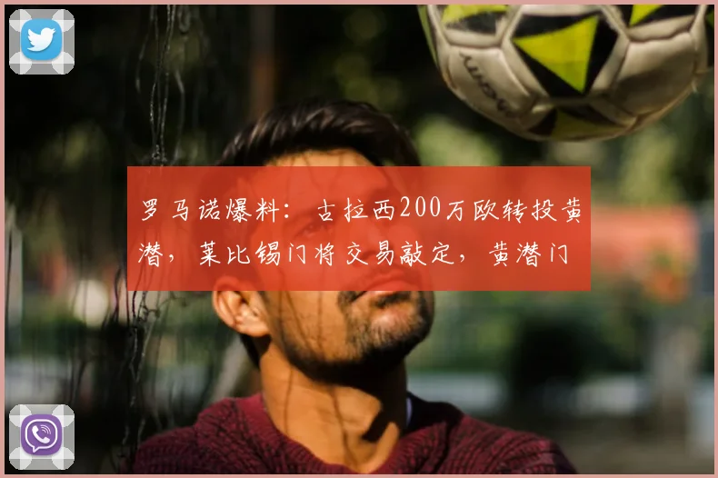 罗马诺爆料：古拉西200万欧转投黄潜，莱比锡门将交易敲定，黄潜门将补强引援分析