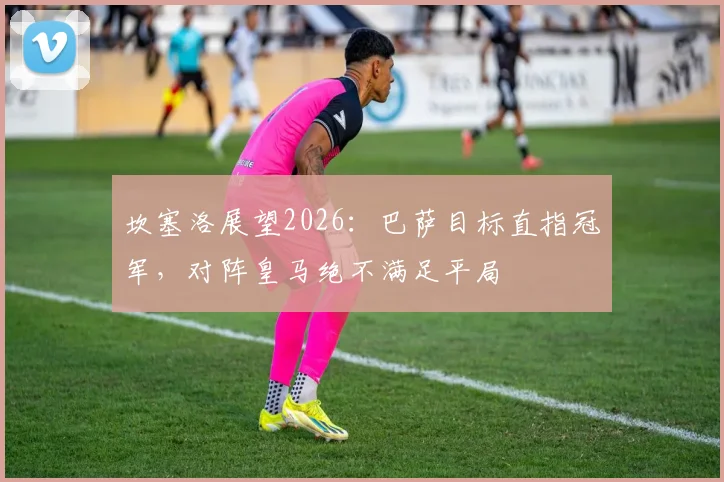 坎塞洛展望2026:巴萨目标直指冠军,对阵皇马绝不满足平局