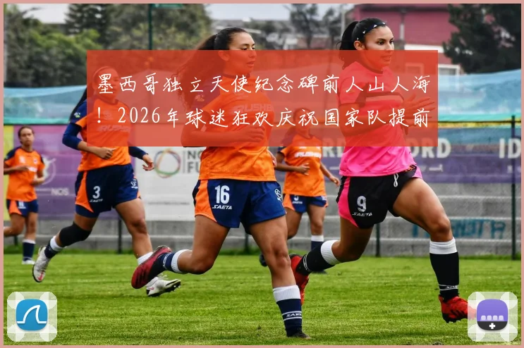 墨西哥独立天使纪念碑前人山人海！2026年球迷狂欢庆祝国家队提前晋级盛况回顾