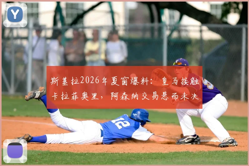 斯基拉2026年夏窗爆料:皇马接触卡拉菲奥里,阿森纳交易悬而未决,球员未来解析