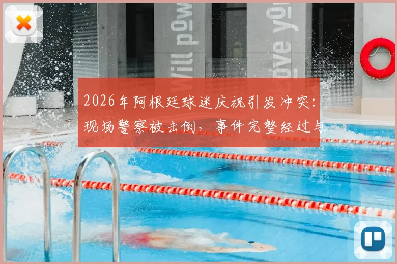 2026年阿根廷球迷庆祝引发冲突:现场警察被击倒,事件完整经过与最新进展披露