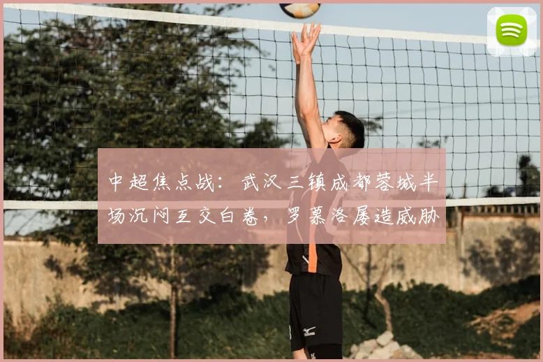 中超焦点战：武汉三镇成都蓉城半场沉闷互交白卷，罗慕洛屡造威胁无果