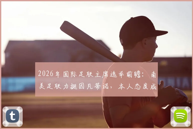 2026年国际足联主席选举前瞻：南美足联力挺因凡蒂诺，本人态度成最大变数
