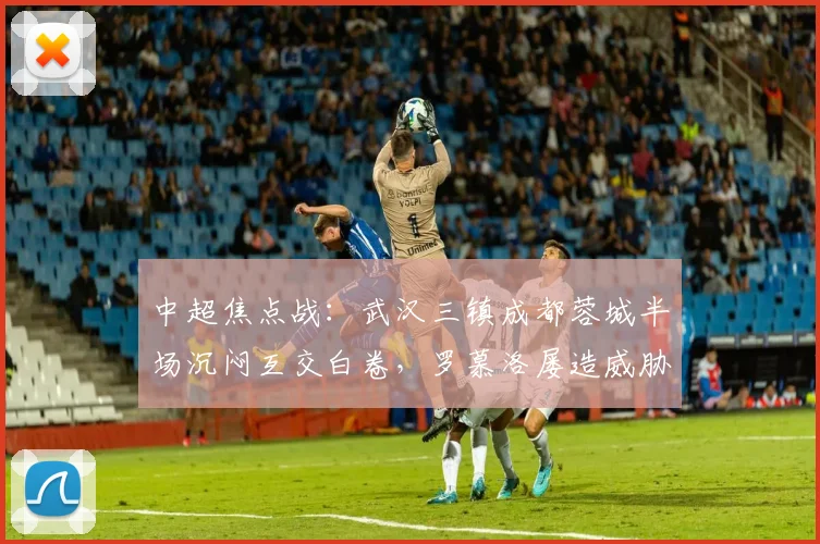 中超焦点战：武汉三镇成都蓉城半场沉闷互交白卷，罗慕洛屡造威胁无果