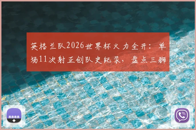 英格兰队2026世界杯火力全开:单场11次射正创队史纪录,盘点三狮军团近年最强进攻之战