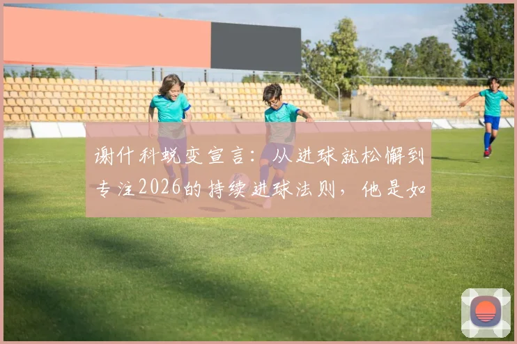 谢什科蜕变宣言：从进球就松懈到专注2026的持续进球法则，他是如何做到的？