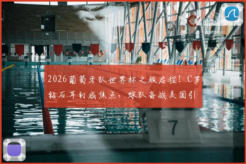 2026葡萄牙队世界杯之旅启程!C罗钻石耳钉成焦点,球队备战美国引热议