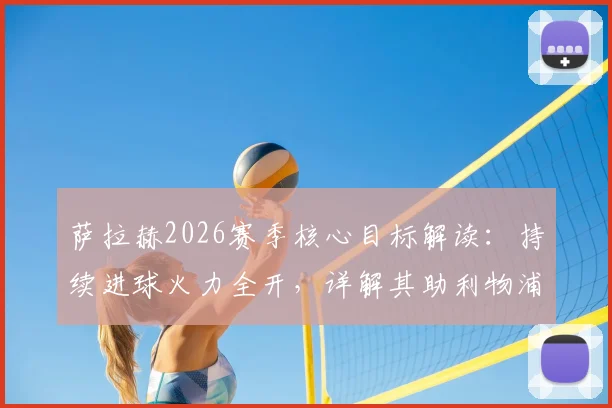萨拉赫2026赛季核心目标解读：持续进球火力全开，详解其助利物浦锁定欧冠参赛资格的关键作用与球队前景