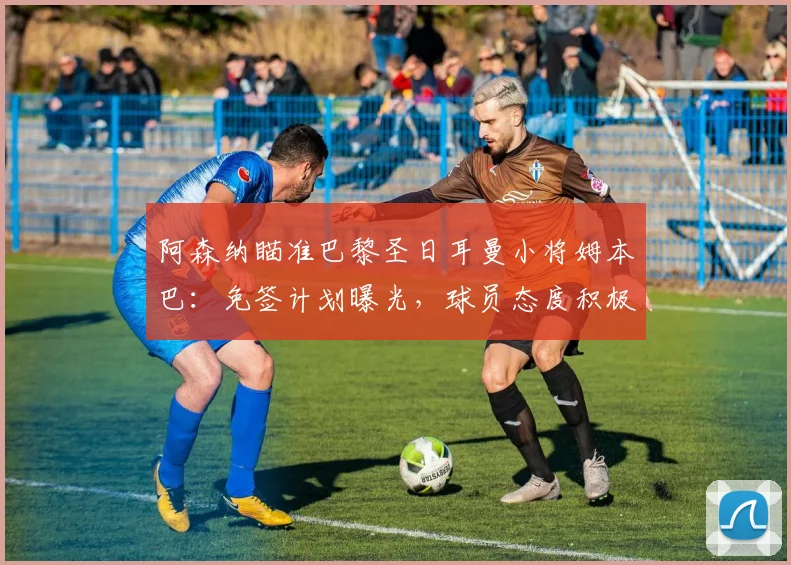 阿森纳瞄准巴黎圣日耳曼小将姆本巴:免签计划曝光,球员态度积极,2026能否成行?
