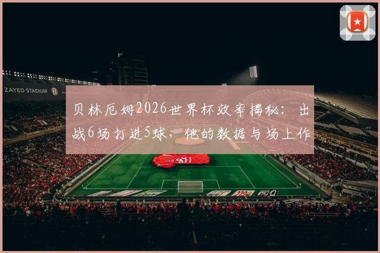 贝林厄姆2026世界杯效率揭秘：出战6场打进5球，他的数据与场上作用深度解读
