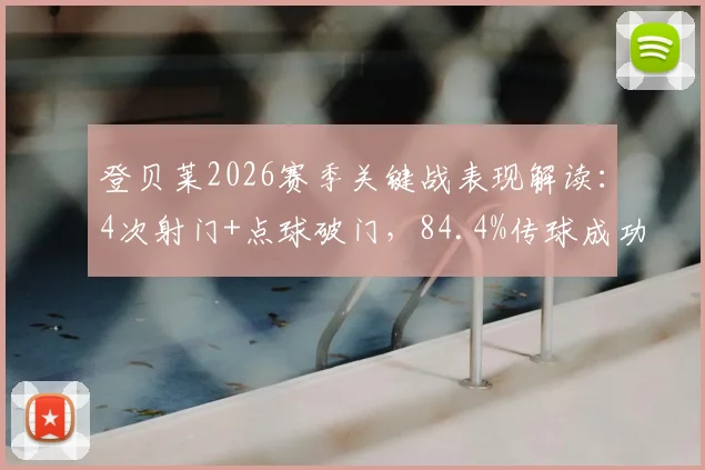 登贝莱2026赛季关键战表现解读：4次射门+点球破门，84.4%传球成功率背后意味着什么？