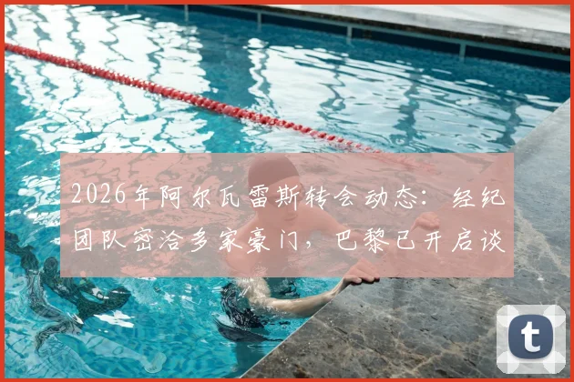 2026年阿尔瓦雷斯转会动态：经纪团队密洽多家豪门，巴黎已开启谈判，曼城态度成关键