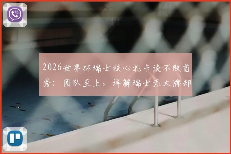 2026世界杯瑞士核心扎卡谈不败首秀：团队至上，详解瑞士无大牌却能立足强队之林的秘诀