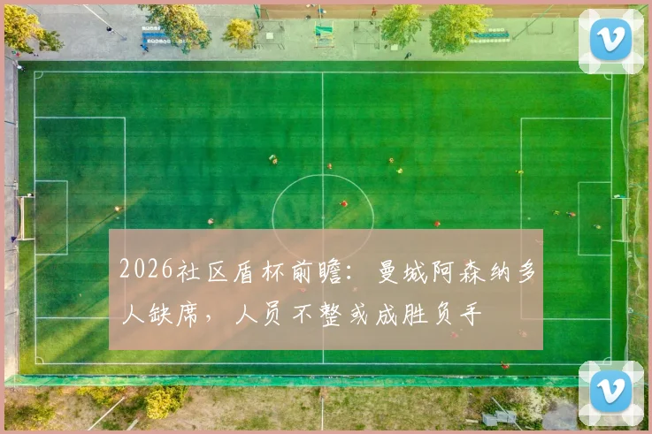 2026社区盾杯前瞻：曼城阿森纳多人缺席，人员不整或成胜负手