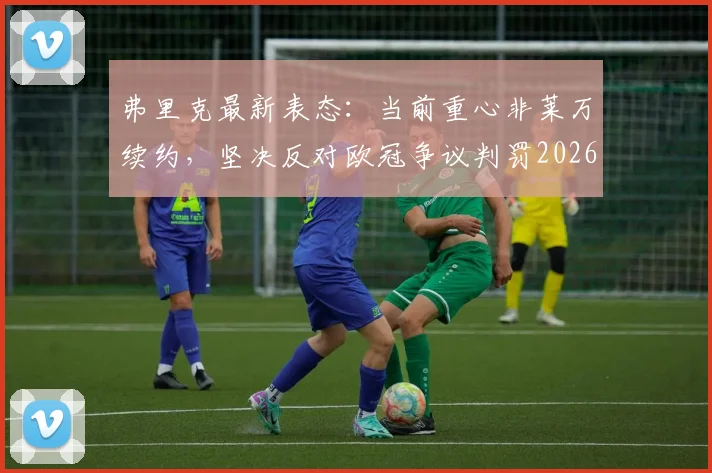 弗里克最新表态：当前重心非莱万续约，坚决反对欧冠争议判罚2026重现