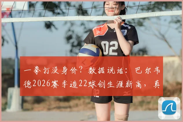 一拳打没身价？数据说话：巴尔韦德2026赛季造22球创生涯新高，真实市场价值深度剖析