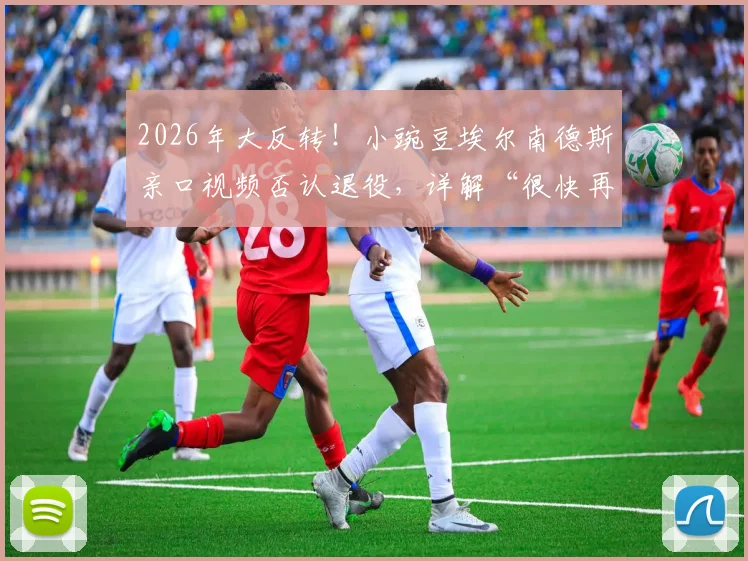 2026年大反转!小豌豆埃尔南德斯亲口视频否认退役,详解“很快再见”含义与未来去向