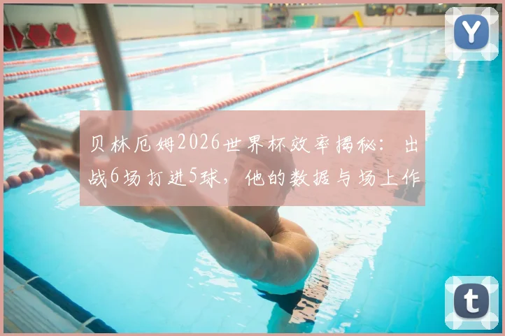 贝林厄姆2026世界杯效率揭秘：出战6场打进5球，他的数据与场上作用深度解读