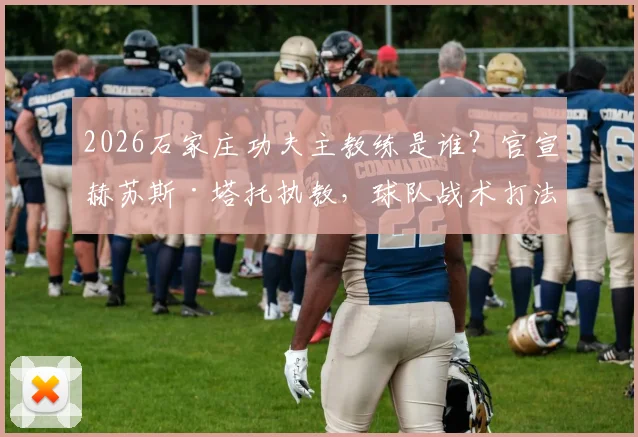 2026石家庄功夫主教练是谁？官宣赫苏斯·塔托执教，球队战术打法与未来目标解读