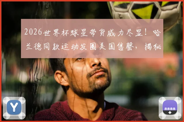 2026世界杯球星带货威力尽显！哈兰德同款运动发圈美国售罄，揭秘体育时尚爆款逻辑