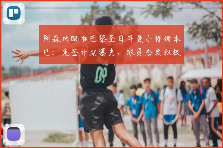 阿森纳瞄准巴黎圣日耳曼小将姆本巴：免签计划曝光，球员态度积极，2026能否成行？