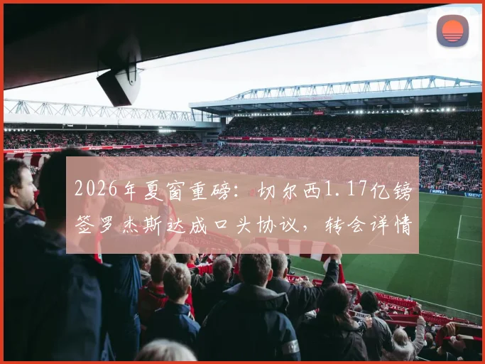 2026年夏窗重磅：切尔西1.17亿镑签罗杰斯达成口头协议，转会详情与前景深度剖析