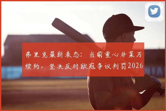 弗里克最新表态:当前重心非莱万续约,坚决反对欧冠争议判罚2026重现