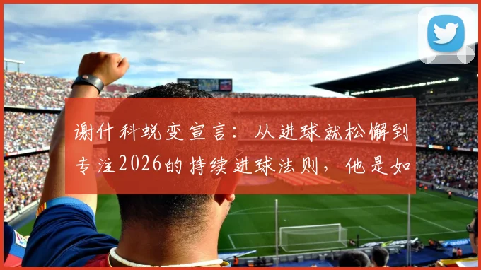 谢什科蜕变宣言:从进球就松懈到专注2026的持续进球法则,他是如何做到的?