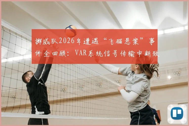 挪威队2026年遭遇“飞猫悬案”事件全回顾：VAR系统信号传输中断致关键画面丢失，技术故障如何影响比赛结果？
