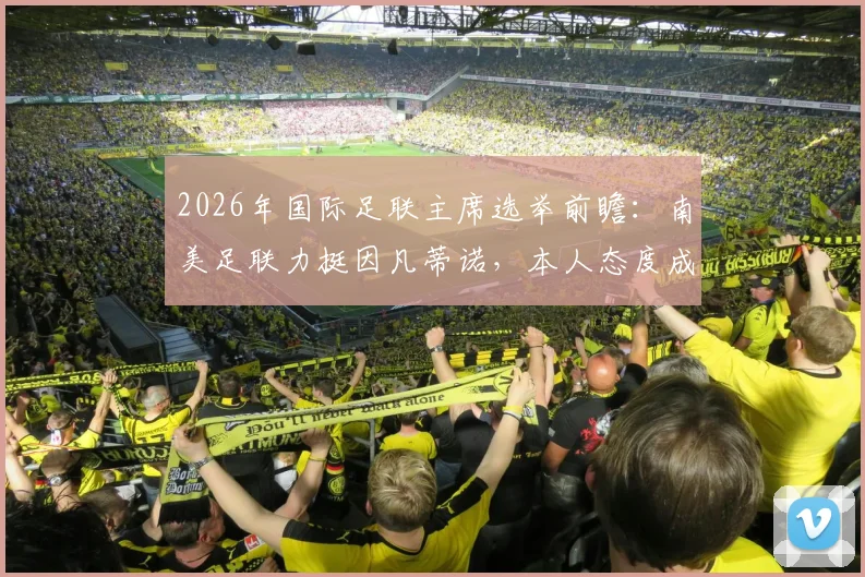 2026年国际足联主席选举前瞻:南美足联力挺因凡蒂诺,本人态度成最大变数