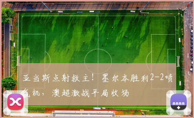 亚当斯点射救主！墨尔本胜利2-2喷气机，澳超激战平局收场
