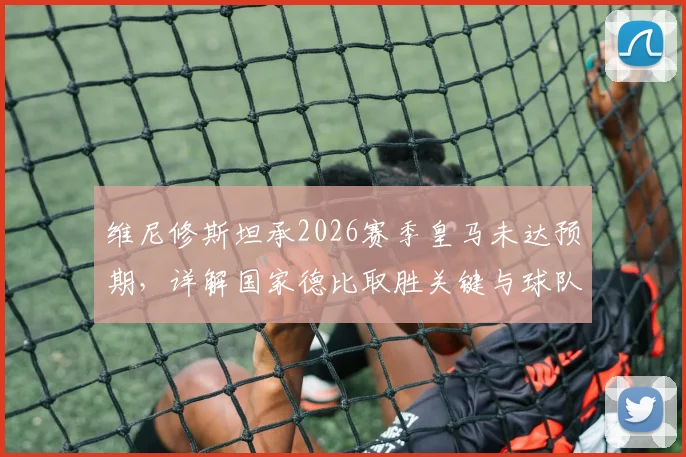 维尼修斯坦承2026赛季皇马未达预期，详解国家德比取胜关键与球队状态调整