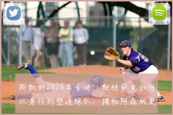 斯凯利2026年专访:默特萨克如何以身作则塑造球队,揭秘阿森纳更衣室空前团结的背后原因