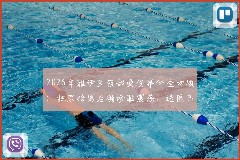 2026年雅伊罗颈部受伤事件全回顾:担架抬离后确诊脑震荡,送医已稳定,详解伤病影响与恢复时间