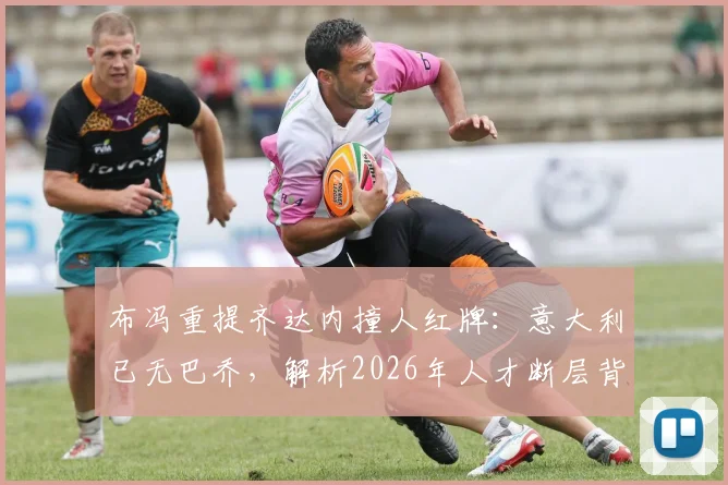 布冯重提齐达内撞人红牌：意大利已无巴乔，解析2026年人才断层背后的真实原因