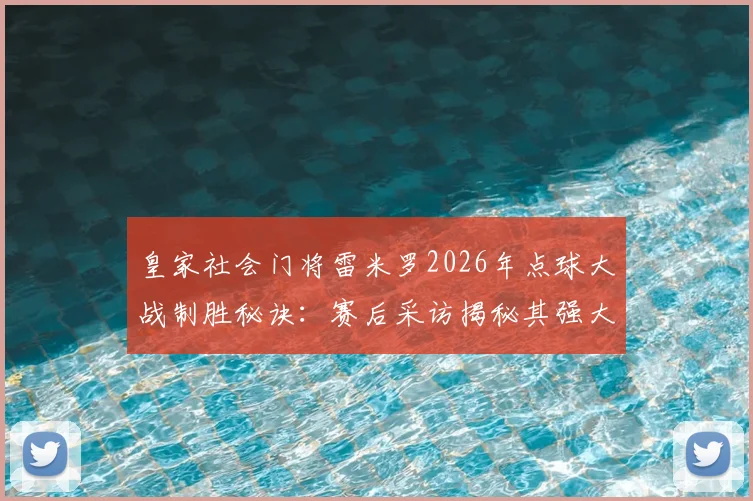 皇家社会门将雷米罗2026年点球大战制胜秘诀：赛后采访揭秘其强大心态与扑救准备过程