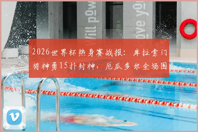 2026世界杯热身赛战报：库拉索门将神勇15扑封神，厄瓜多尔全场围攻无奈0-0闷平