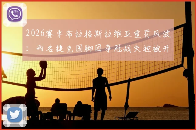 2026赛季布拉格斯拉维亚重罚风波：两名捷克国脚因争冠战失控被开除，俱乐部强硬立场引热议