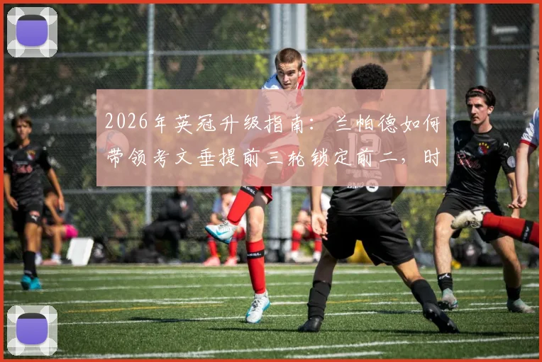 2026年英冠升级指南:兰帕德如何带领考文垂提前三轮锁定前二,时隔25年重返英超全解析