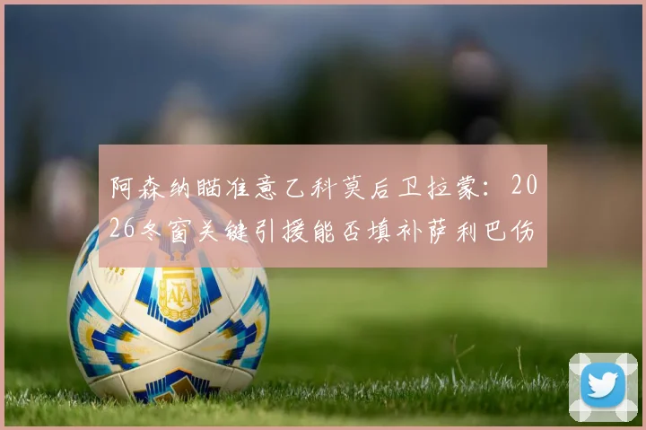 阿森纳瞄准意乙科莫后卫拉蒙：2026冬窗关键引援能否填补萨利巴伤缺留下的后防漏洞？