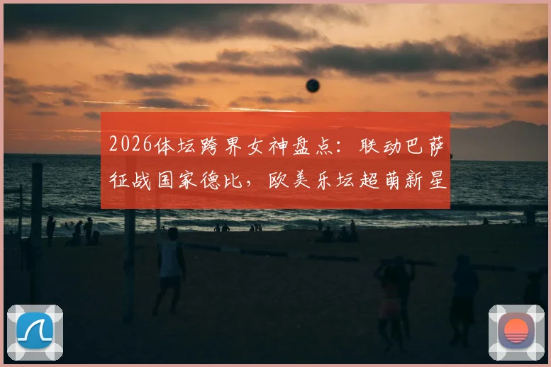 2026体坛跨界女神盘点：联动巴萨征战国家德比，欧美乐坛超萌新星娅娅的跨界风云